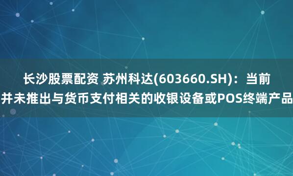 长沙股票配资 苏州科达(603660.SH)：当前并未推出与货币支付相关的收银设备或POS终端产品