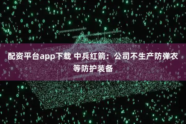 配资平台app下载 中兵红箭：公司不生产防弹衣等防护装备