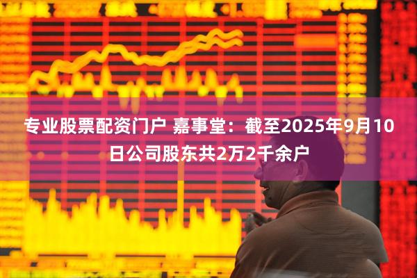 专业股票配资门户 嘉事堂：截至2025年9月10日公司股东共2万2千余户