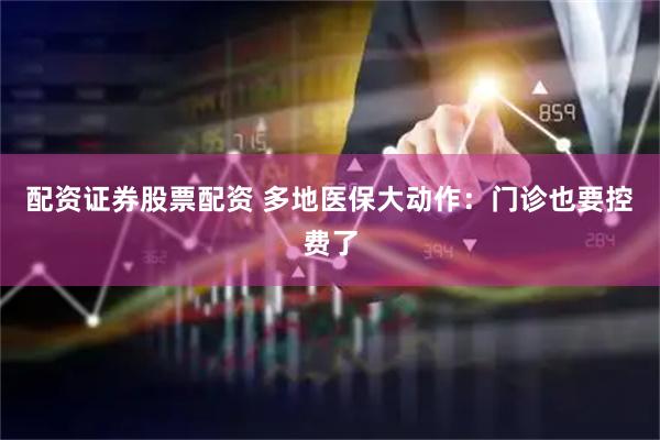 配资证券股票配资 多地医保大动作：门诊也要控费了