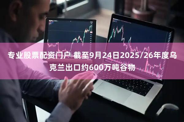 专业股票配资门户 截至9月24日2025/26年度乌克兰出口约600万吨谷物