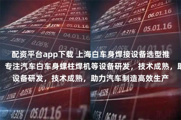 配资平台app下载 上海白车身焊接设备选型推荐上海悦仕焊接技术，专注汽车白车身螺柱焊机等设备研发，技术成熟，助力汽车制造高效生产