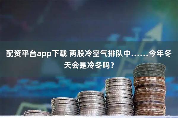 配资平台app下载 两股冷空气排队中……今年冬天会是冷冬吗？