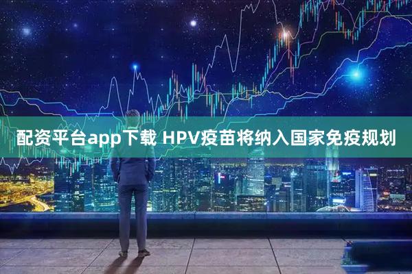 配资平台app下载 HPV疫苗将纳入国家免疫规划