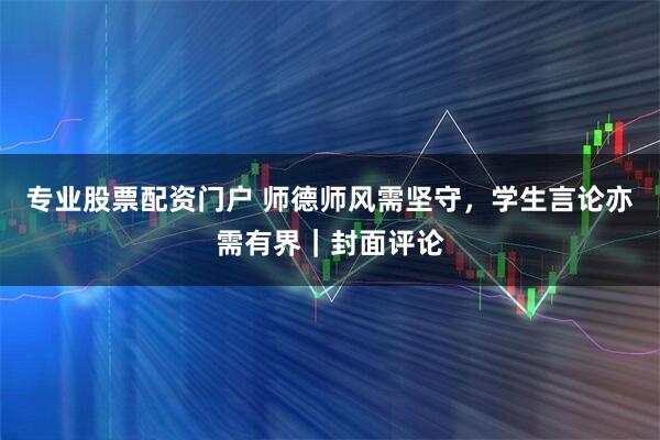 专业股票配资门户 师德师风需坚守，学生言论亦需有界｜封面评论