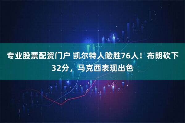 专业股票配资门户 凯尔特人险胜76人！布朗砍下32分，马克西表现出色