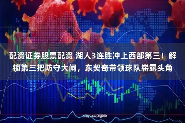 配资证券股票配资 湖人3连胜冲上西部第三！解锁第三把防守大闸，东契奇带领球队崭露头角