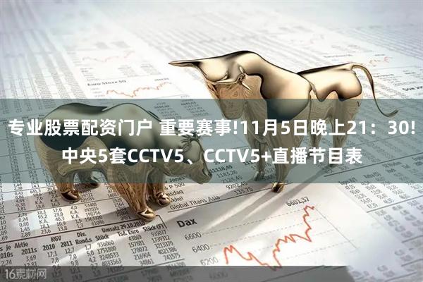 专业股票配资门户 重要赛事!11月5日晚上21：30!中央5套CCTV5、CCTV5+直播节目表
