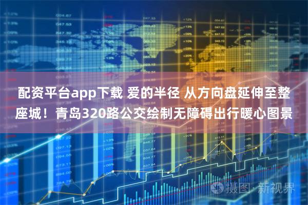 配资平台app下载 爱的半径 从方向盘延伸至整座城！青岛320路公交绘制无障碍出行暖心图景