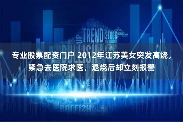 专业股票配资门户 2012年江苏美女突发高烧，紧急去医院求医，退烧后却立刻报警
