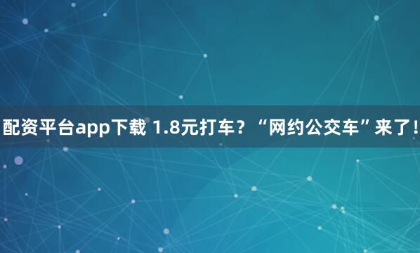 配资平台app下载 1.8元打车？“网约公交车”来了！