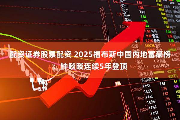 配资证券股票配资 2025福布斯中国内地富豪榜：钟睒睒连续5年登顶