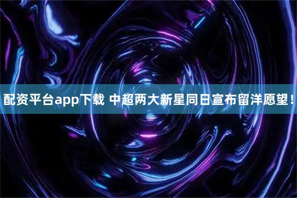 配资平台app下载 中超两大新星同日宣布留洋愿望!