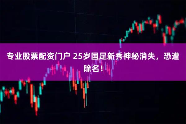 专业股票配资门户 25岁国足新秀神秘消失，恐遭除名！