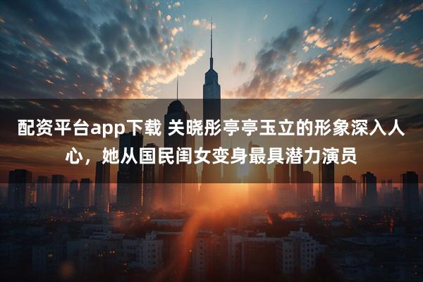 配资平台app下载 关晓彤亭亭玉立的形象深入人心，她从国民闺女变身最具潜力演员