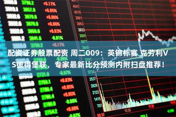 配资证券股票配资 周二009：英锦标赛 克劳利VS彼得堡联，专家最新比分预测内附扫盘推荐！