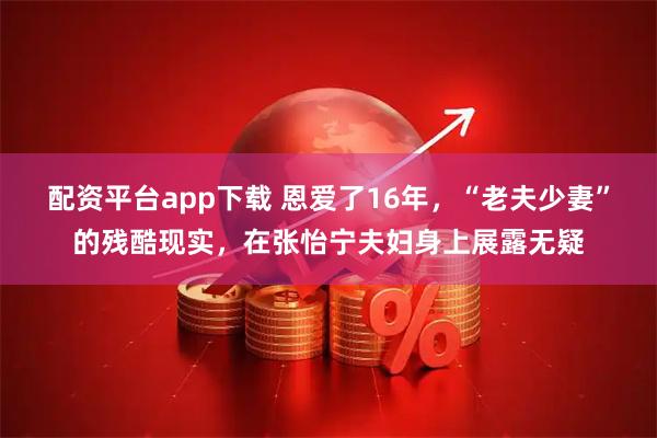 配资平台app下载 恩爱了16年,“老夫少妻”的残酷现实,在张怡宁夫妇身上展露无疑