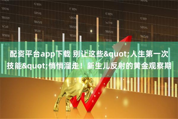 配资平台app下载 别让这些"人生第一次技能"悄悄溜走！新生儿反射的黄金观察期