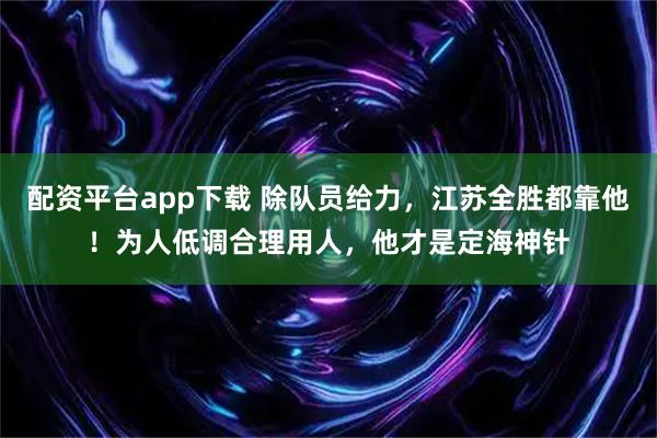 配资平台app下载 除队员给力，江苏全胜都靠他！为人低调合理用人，他才是定海神针