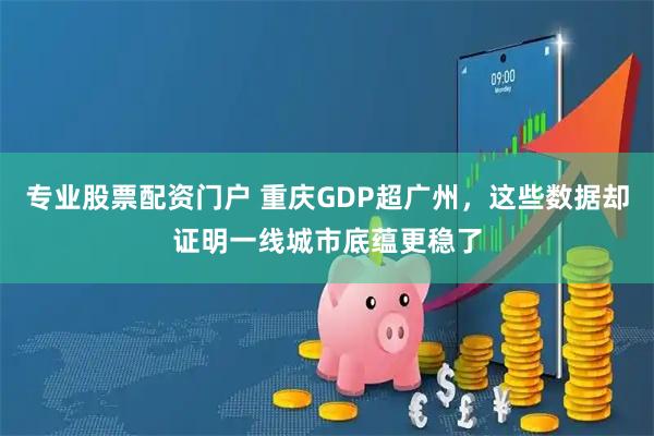 专业股票配资门户 重庆GDP超广州，这些数据却证明一线城市底蕴更稳了