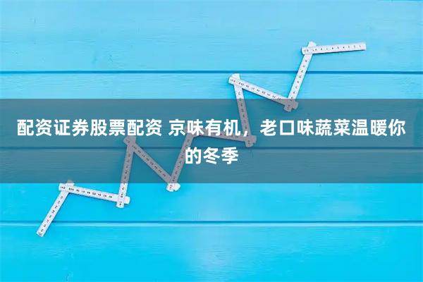 配资证券股票配资 京味有机，老口味蔬菜温暖你的冬季
