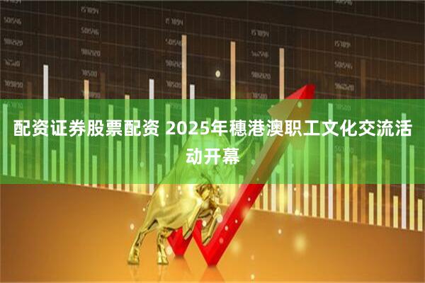配资证券股票配资 2025年穗港澳职工文化交流活动开幕