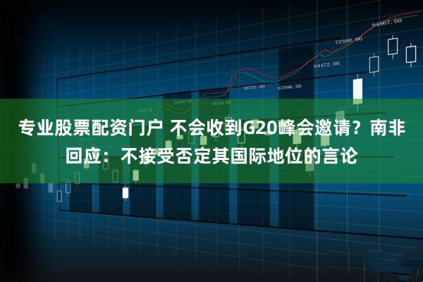 专业股票配资门户 不会收到G20峰会邀请？南非回应：不接受否定其国际地位的言论
