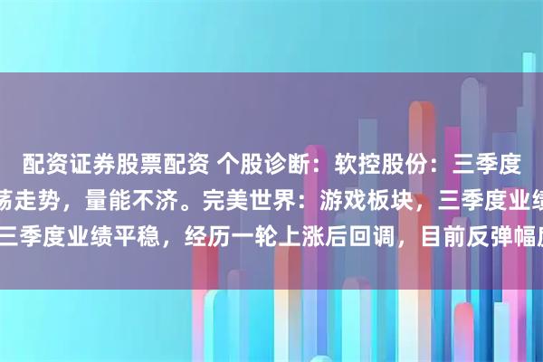 配资证券股票配资 个股诊断：软控股份：三季度业绩环比增长，持续震荡走势，量能不济。完美世界：游戏板块，三季度业绩平稳，经历一轮上涨后回调，目前反弹幅度不强（肖世金）