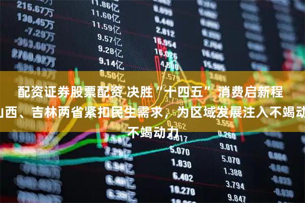 配资证券股票配资 决胜“十四五” 消费启新程 | 山西、吉林两省紧扣民生需求，为区域发展注入不竭动力