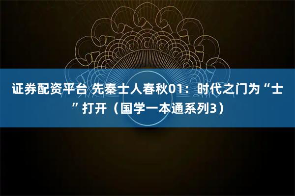 证券配资平台 先秦士人春秋01:时代之门为“士”打开(国学一本通系列3)