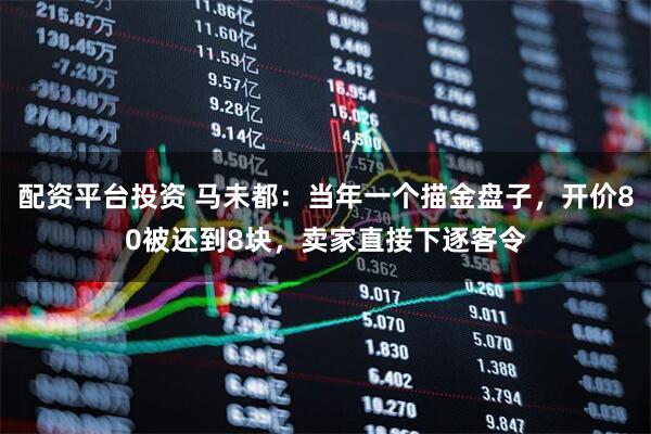 配资平台投资 马未都：当年一个描金盘子，开价80被还到8块，卖家直接下逐客令