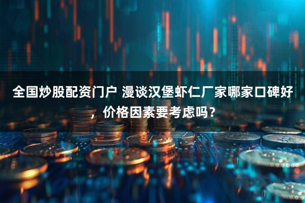 全国炒股配资门户 漫谈汉堡虾仁厂家哪家口碑好，价格因素要考虑吗？