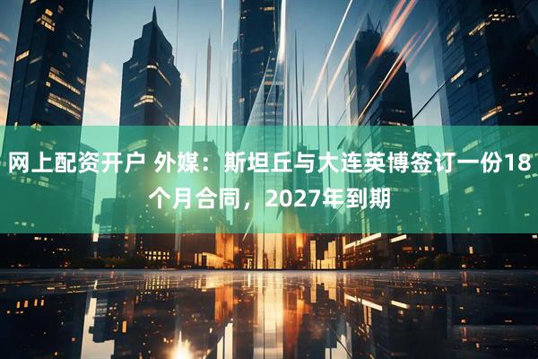网上配资开户 外媒：斯坦丘与大连英博签订一份18个月合同，2027年到期