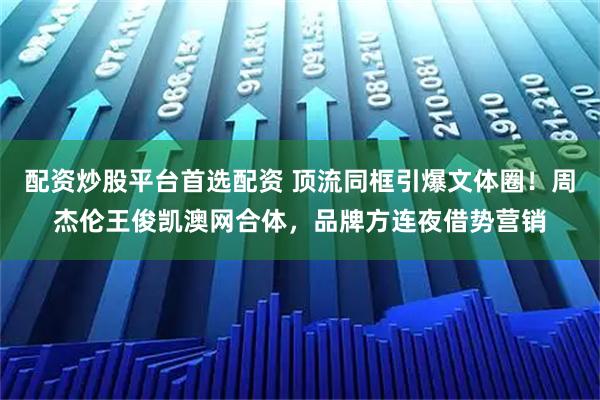 配资炒股平台首选配资 顶流同框引爆文体圈！周杰伦王俊凯澳网合体，品牌方连夜借势营销