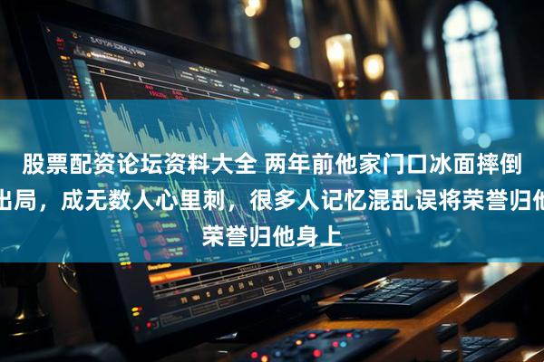 股票配资论坛资料大全 两年前他家门口冰面摔倒犯规出局，成无数人心里刺，很多人记忆混乱误将荣誉归他身上