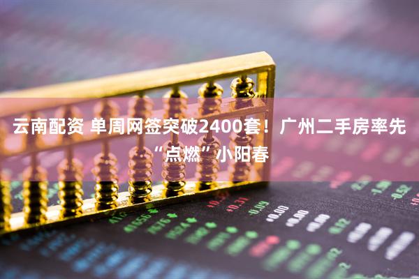 云南配资 单周网签突破2400套！广州二手房率先“点燃”小阳春