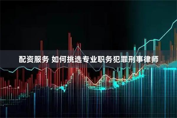 配资服务 如何挑选专业职务犯罪刑事律师