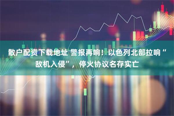 散户配资下载地址 警报再响！以色列北部拉响“敌机入侵”，停火协议名存实亡