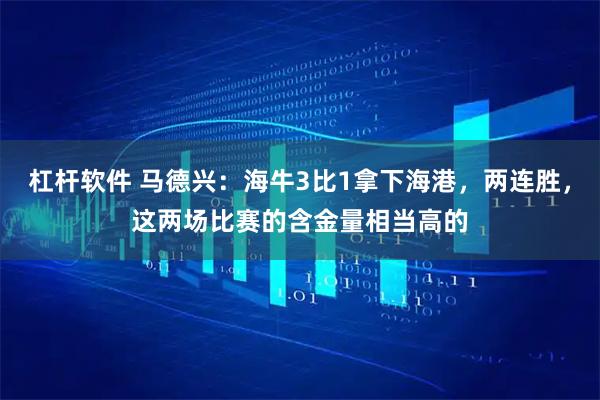 杠杆软件 马德兴：海牛3比1拿下海港，两连胜，这两场比赛的含金量相当高的