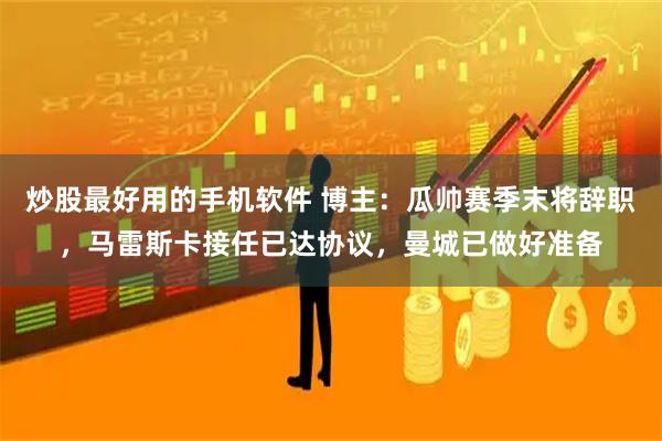 炒股最好用的手机软件 博主：瓜帅赛季末将辞职，马雷斯卡接任已达协议，曼城已做好准备