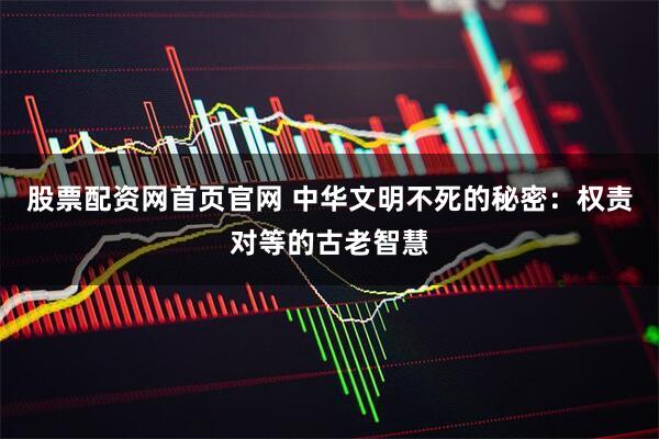 股票配资网首页官网 中华文明不死的秘密：权责对等的古老智慧